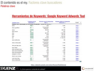 El contenido es el rey. Factores clave buscadores
Palabras clave


           Herramientas de Keywords: Google Keyword Adwords Tool
                             y          g     y




                                  https://adwords.google.com/select/KeywordToolExternal

                 /// ¿Cómo generar contenido de calidad?
 