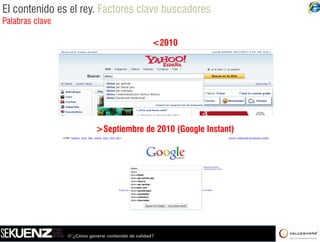 El contenido es el rey. Factores clave buscadores
Palabras clave

                                                       <2010




                                                           /



                             >Septiembre de 2010 (Google Instant)




                 /// ¿Cómo generar contenido de calidad?
 