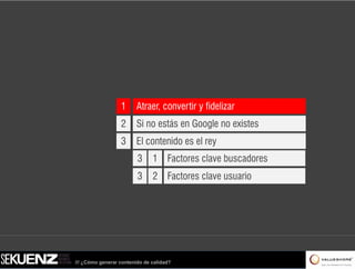 1      Atraer, convertir y fidelizar
                  2      Si no estás en Google no existes
                  3      El contenido es el rey
                         3     1 Factores clave buscadores
                         3     2 Factores clave usuario




/// ¿Cómo generar contenido de calidad?
 
