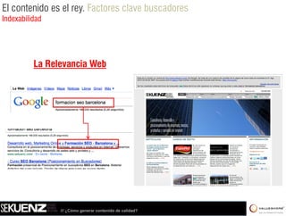 El contenido es el rey. Factores clave buscadores
Indexabilidad




          La Relevancia Web




                /// ¿Cómo generar contenido de calidad?
 