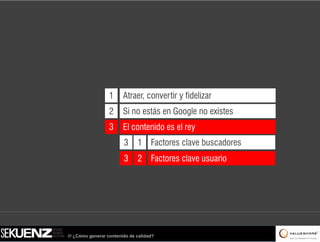 1      Atraer, convertir y fidelizar
                  2      Si no estás en Google no existes
                  3      El contenido es el rey
                         3     1 Factores clave buscadores
                         3     2 Factores clave usuario




/// ¿Cómo generar contenido de calidad?
 