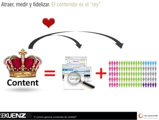 Atraer, medir y fidelizar. El contenido es el “rey”




                       =                                  +

                /// ¿Cómo generar contenido de calidad?
 