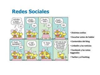 Redes Sociales



                 • Distintos estilos
                 • Escuchar antes de hablar
                 • Contenidos del blog
                 • Linkedin y las noticias
                 • Facebook y las notas
                 taggeadas
                 • Twitter y el hashtag
 