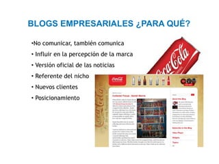 BLOGS EMPRESARIALES ¿PARA QUÉ?

•No comunicar, también comunica
• Influir en la percepción de la marca
• Versión oficial de las noticias
• Referente del nicho
• Nuevos clientes
• Posicionamiento
 