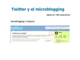 Twitter y el microblogging
                         Ideas en 140 caracteres

Nanoblogging e Impacto
 