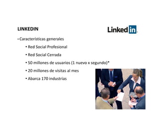LINKEDIN
• Características   generales
    • Red Social Profesional
    • Red Social Cerrada
    • 50 millones de usuarios (1 nuevo x segundo)*
    • 20 millones de visitas al mes
    • Abarca 170 industrias
 