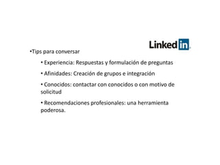 •Tips para conversar
    • Experiencia: Respuestas y formulación de preguntas
    • Afinidades: Creación de grupos e integración
    • Conocidos: contactar con conocidos o con motivo de
    solicitud
    • Recomendaciones profesionales: una herramienta
    poderosa.
 