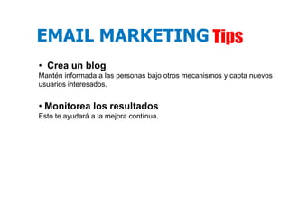 EMAIL MARKETING Tips
• Crea un blog
Mantén informada a las personas bajo otros mecanismos y capta nuevos
usuarios interesados.


• Monitorea los resultados
Esto te ayudará a la mejora contínua.
 