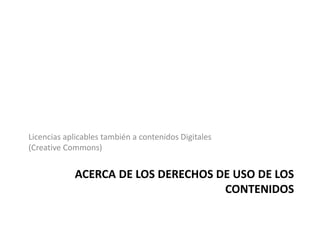 Licencias aplicables también a contenidos Digitales
(Creative Commons)


            ACERCA DE LOS DERECHOS DE USO DE LOS
                                    CONTENIDOS
 