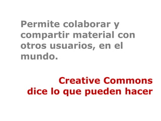 Permite colaborar y
compartir material con
otros usuarios, en el
mundo.

        Creative Commons
 dice lo que pueden hacer
 