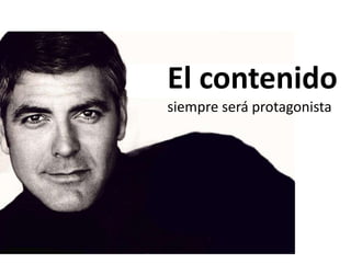 El contenido
siempre será protagonista
 