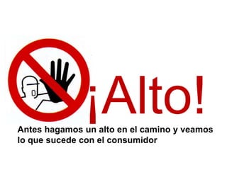 ¡Alto!
Antes hagamos un alto en el camino y veamos
lo que sucede con el consumidor
 