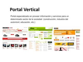 Portal Vertical
Portal especializado en proveer información y servicios para un
determinado sector de la sociedad (construcción, industria del
automóvil, educación, etc.)
 