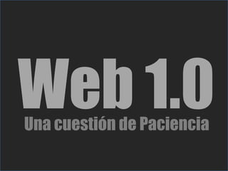 Web 1.0
Una cuestión de Paciencia
 