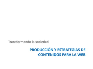Transformando la sociedad

             PRODUCCIÓN Y ESTRATEGIAS DE
                CONTENIDOS PARA LA WEB
 