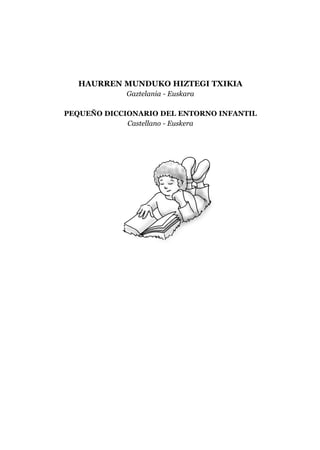 HAURREN MUNDUKO HIZTEGI TXIKIA
Gaztelania - Euskara
PEQUEÑO DICCIONARIO DEL ENTORNO INFANTIL
Castellano - Euskera
 