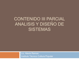 CONTENIDO III PARCIAL
ANALISIS Y DISEÑO DE
     SISTEMAS




  Lic. Alexis Ramos
  Instituto Técnico Cultura Popular
 
