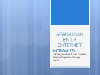 SEGURIDAD
EN LA
INTERNET
INTEGRANTES:
Santiago catica, Luisa medina,
Juliana España y Sergio
rincón.
 