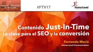 Contenido Just-In-Time
La clave para el SEO y la conversión
Fernando Maciá
Human Level Communications
#FTV17
 