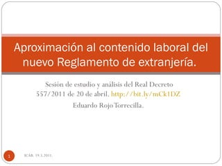 Sesión de estudio y análisis del Real Decreto 557/2011 de 20 de abril.  http://bit.ly/mCk1DZ   Eduardo Rojo Torrecilla.  Aproximación al contenido laboral del nuevo Reglamento de extranjería.  ICAB. 19.5.2011. 