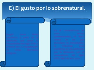  En el romanticismo se
trata temas
sobrenaturales, es decir
temas en los que
prevalece lo inexplicable,
lo irracional. Esta
tendencia se vio reforzada
por la desilusión con el
racionalismo del siglo
XVIII, Siglo de las Luces.
E) El gusto por lo sobrenatural.
Surgió como tema
romántico a partir de la
desilusión que causo la
Racionalidad del siglo XVIII y
el ansía por la recuperación
de temas libertarios
antiguos.
 