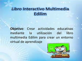 Objetivo: Crear actividades educativas
mediante la utilización del libro
multimedia Edilim para crear un entorno
virtual de aprendizaje
 