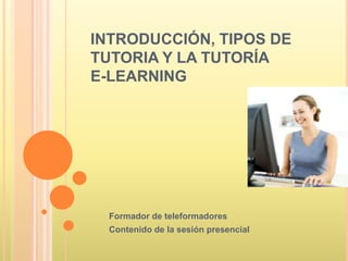 INTRODUCCIÓN, TIPOS DE
TUTORIA Y LA TUTORÍA
E-LEARNING




  Formador de teleformadores
  Contenido de la sesión presencial
 
