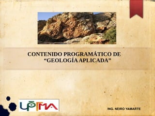 CONTENIDO PROGRAMÁTICO DE
“GEOLOGÍAAPLICADA”
ING. NEIRO YAMARTE
 