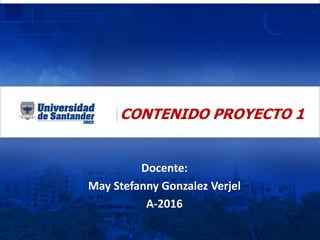 CONTENIDO PROYECTO 1
Docente:
May Stefanny Gonzalez Verjel
A-2016
 