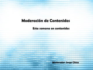 Moderación de Contenidos Esta semana en contenidos Moderador: Jorge Chica 
