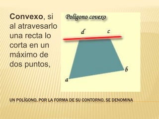 Convexo, si
al atravesarlo
una recta lo
corta en un
máximo de
dos puntos,



UN POLÍGONO, POR LA FORMA DE SU CONTORNO, SE DENOMINA
 