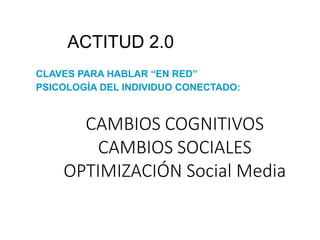 ACTITUD 2.0
CLAVES PARA HABLAR “EN RED”
PSICOLOGÍA DEL INDIVIDUO CONECTADO:
CAMBIOS COGNITIVOS
CAMBIOS SOCIALES
OPTIMIZACIÓN Social Media
 