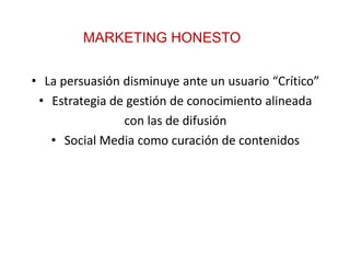 • La persuasión disminuye ante un usuario “Crítico”
• Estrategia de gestión de conocimiento alineada
con las de difusión
• Social Media como curación de contenidos
MARKETING HONESTO
 