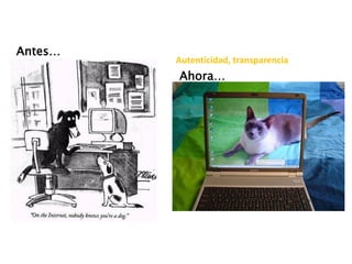 Autenticidad, transparencia
Antes…
Ahora…
 