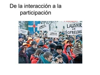 De la interacción a la
participación
 