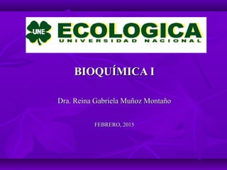 BIOQUÍMICA IBIOQUÍMICA I
Dra. Reina Gabriela Muñoz MontañoDra. Reina Gabriela Muñoz Montaño
FEBRERO, 2015FEBRERO, 2015
 
