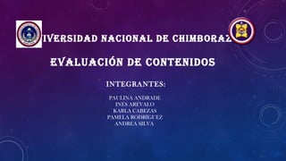 UNIVERSIDAD NACIONAL DE CHIMBORAZO
EVALUACIÓN DE CONTENIDOS
INTEGRANTES:
PAULINA ANDRADE
INÉS ARÉVALO
KARLA CABEZAS
PAMELA RODRÍGUEZ
ANDREA SILVA
 