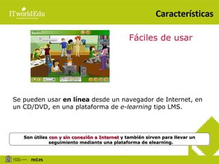 Características Se pueden usar  en línea  desde un navegador de Internet, en un CD/DVD, en una plataforma de  e-learning  tipo LMS. Fáciles de usar Son útiles  con y sin conexión a Internet  y también sirven para llevar un seguimiento mediante una plataforma de elearning.  