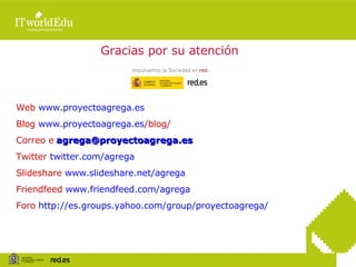 Gracias por su atención Web  www.proyectoagrega.es Blog  www.proyectoagrega.es /blog/   Correo e   [email_address] Twitter...