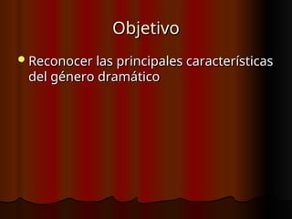 Objetivo
Objetivo
Reconocer las principales características
Reconocer las principales características
del género dramático
del género dramático
 