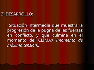 2)
2) DESARROLLO:
DESARROLLO:
Situación intermedia que muestra la
Situación intermedia que muestra la
progresión de la pugna de las fuerzas
progresión de la pugna de las fuerzas
en conflicto, y que culmina en el
en conflicto, y que culmina en el
momento del CLÍMAX
momento del CLÍMAX (momento de
(momento de
máxima tensión).
máxima tensión).
 