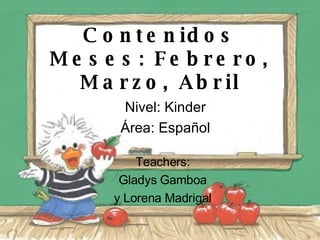Contenidos Meses: Febrero, Marzo, Abril Nivel: Kinder Área: Español Teachers: Gladys Gamboa y Lorena Madrigal 
