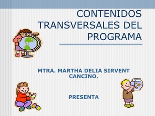 CONTENIDOS TRANSVERSALES DEL PROGRAMA MTRA. MARTHA DELIA SIRVENT CANCINO. PRESENTA 