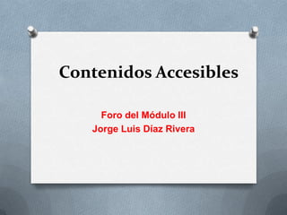 Contenidos Accesibles

     Foro del Módulo III
   Jorge Luis Díaz Rivera
 