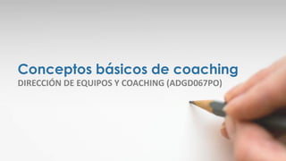 Conceptos básicos de coaching
DIRECCIÓN DE EQUIPOS Y COACHING (ADGD067PO)
 