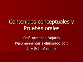 Contenidos conceptuales y Pruebas orales Prof. Armando Najarro Resumen-sìntesis elaborado por: Lilly Soto Vàsquez 