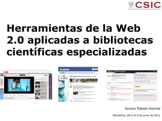 Herramientas de la Web 2.0 aplicadas a bibliotecas científicas especializadas Aurora Toboso Vicente Barcelona, del 6 al 9 de junio de 2011 