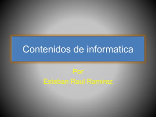 Contenidos de informatica
Por
Esteban Raul Ramirez
 