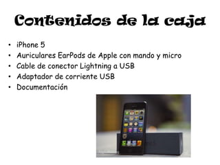 Contenidos de la caja
•   iPhone 5
•   Auriculares EarPods de Apple con mando y micro
•   Cable de conector Lightning a USB
•   Adaptador de corriente USB
•   Documentación
 