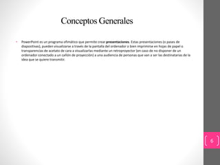 Conceptos Generales 
• PowerPoint es un programa ofimático que permite crear presentaciones. Estas presentaciones (o pases...